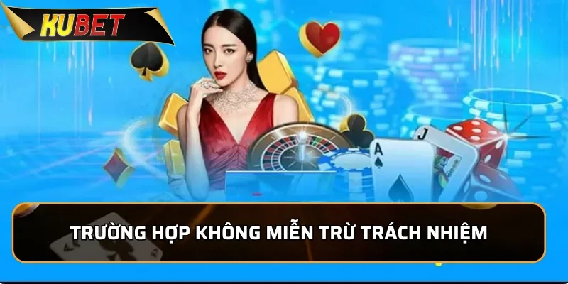 Trường hợp không được  miễn trừ trách nhiệm của KUBET